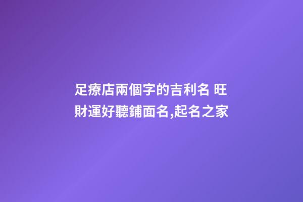 足療店兩個字的吉利名 旺財運好聽鋪面名,起名之家-第1張-店鋪起名-玄機派